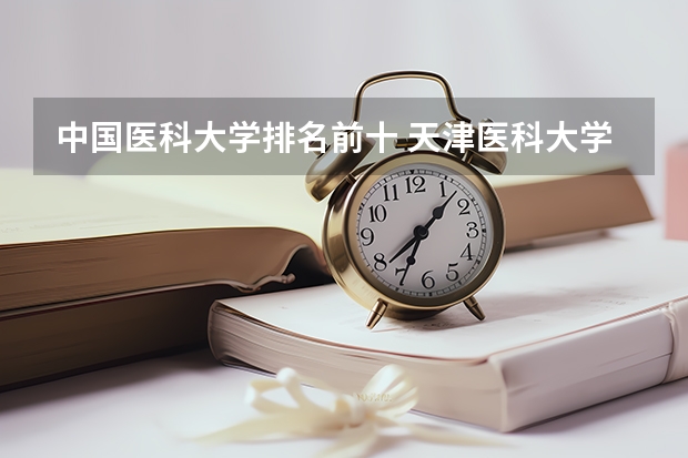 中国医科大学排名前十 天津医科大学排名全国第几